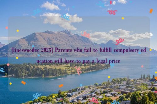 [lineswoodec 2023] Parents who fail to fulfill compulsory education will have to pay a legal price